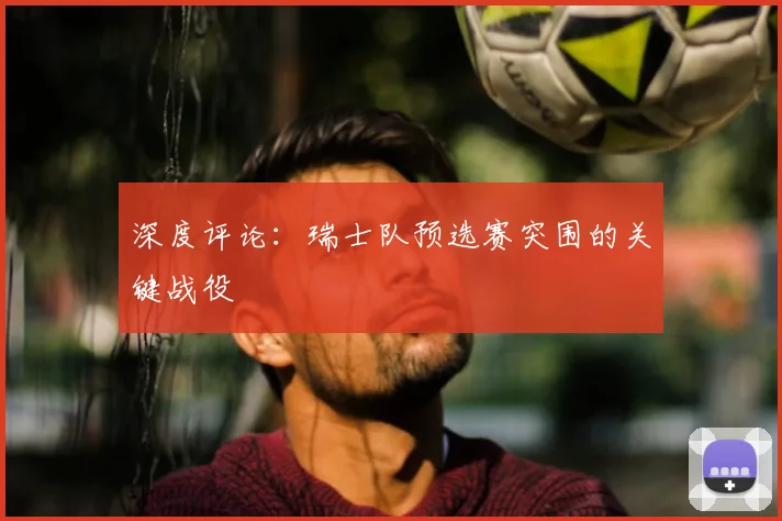 深度评论：瑞士队预选赛突围的关键战役
