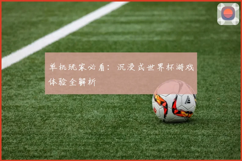 单机玩家必看：沉浸式世界杯游戏体验全解析
