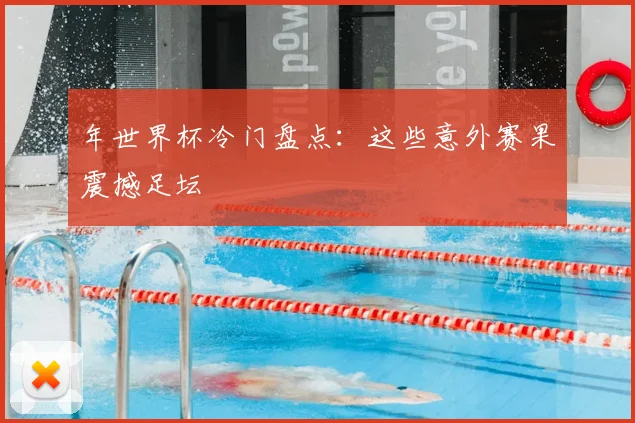 年世界杯冷门盘点：这些意外赛果震撼足坛