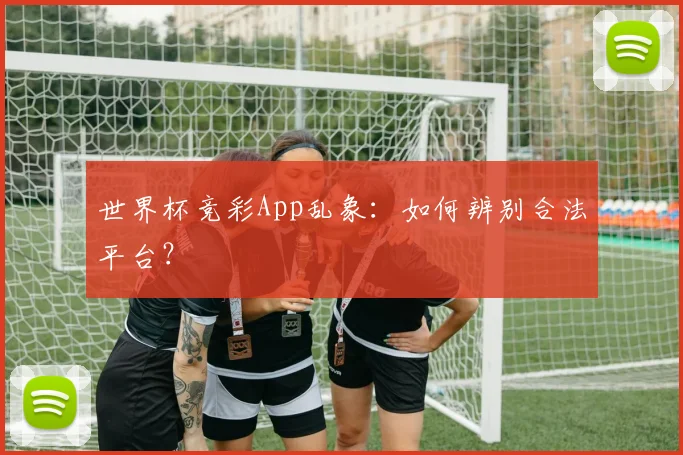 世界杯竞彩App乱象:如何辨别合法平台?