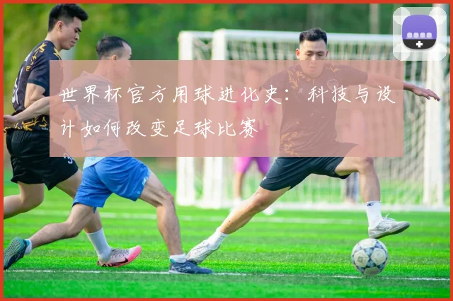 世界杯官方用球进化史：科技与设计如何改变足球比赛