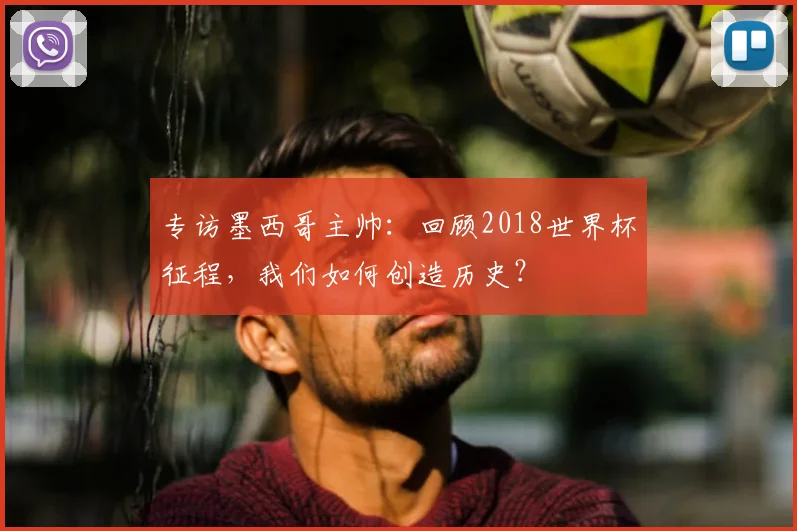 专访墨西哥主帅：回顾2018世界杯征程，我们如何创造历史？