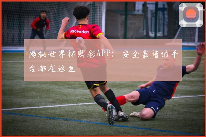 揭秘世界杯购彩APP：安全靠谱的平台都在这里