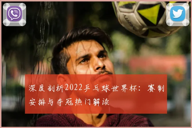 深度剖析2022乒乓球世界杯：赛制安排与夺冠热门解读