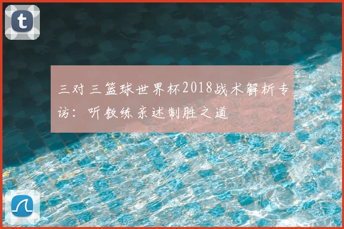三对三篮球世界杯2018战术解析专访：听教练亲述制胜之道