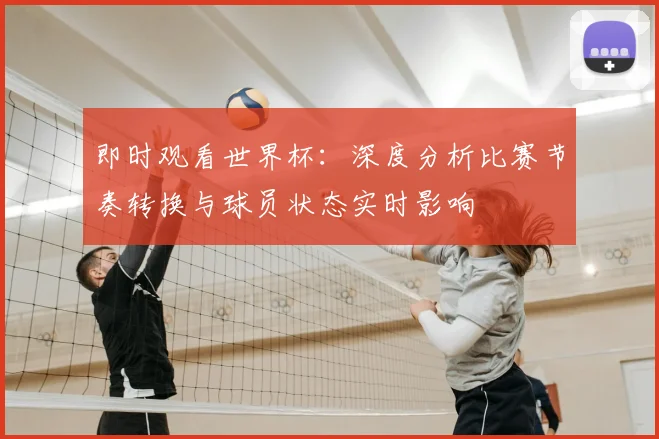 即时观看世界杯：深度分析比赛节奏转换与球员状态实时影响