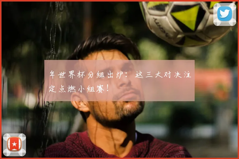 年世界杯分组出炉：这三大对决注定点燃小组赛！