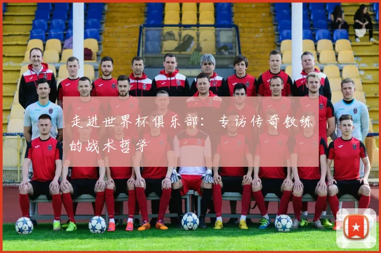 走进世界杯俱乐部：专访传奇教练的战术哲学