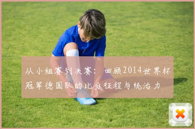 从小组赛到决赛：回顾2014世界杯冠军德国队的比分征程与统治力
