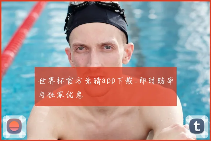 世界杯官方竞猜app下载_即时赔率与独家优惠