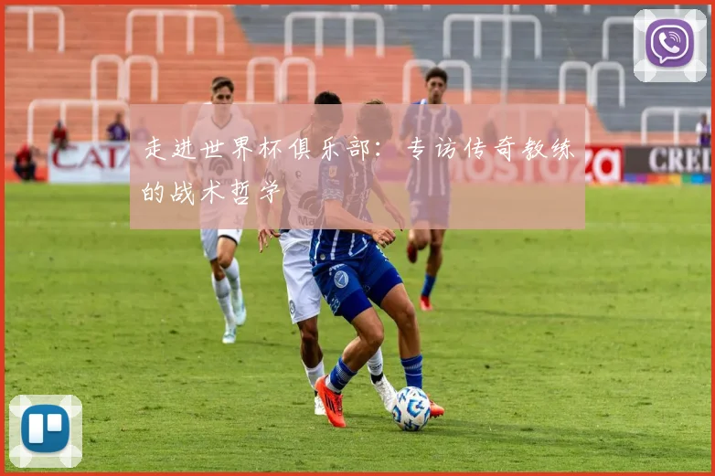 走进世界杯俱乐部：专访传奇教练的战术哲学