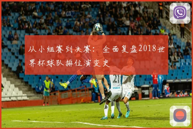 从小组赛到决赛：全面复盘2018世界杯球队排位演变史