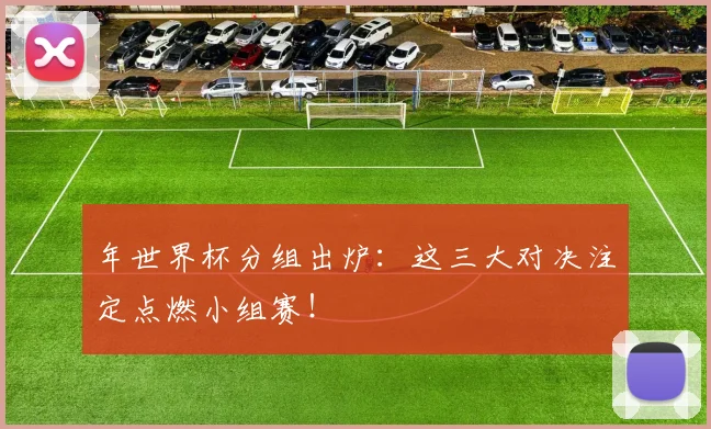 年世界杯分组出炉：这三大对决注定点燃小组赛！