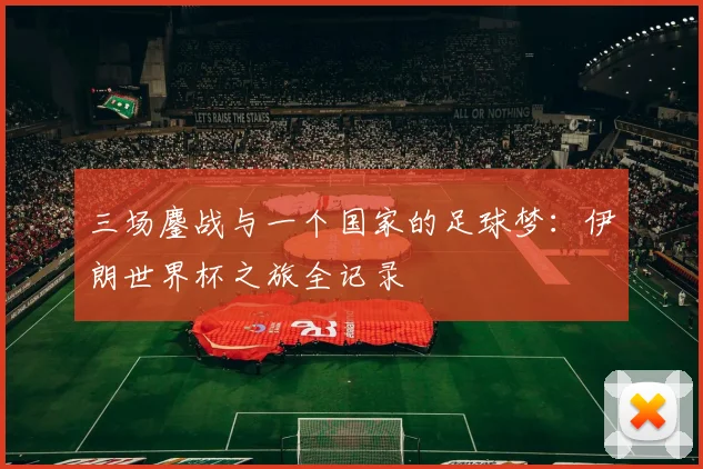 三场鏖战与一个国家的足球梦：伊朗世界杯之旅全记录