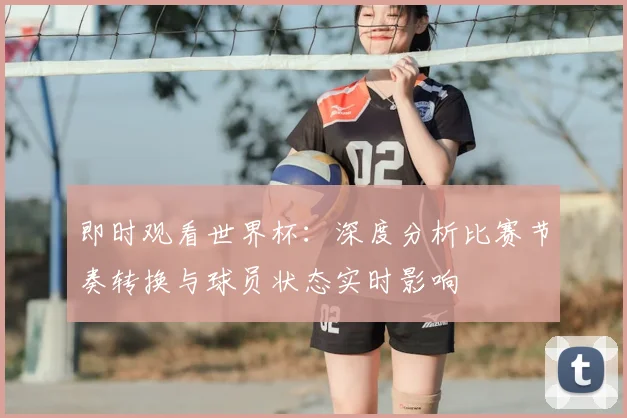即时观看世界杯：深度分析比赛节奏转换与球员状态实时影响