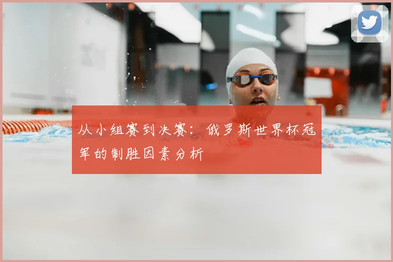 从小组赛到决赛：俄罗斯世界杯冠军的制胜因素分析