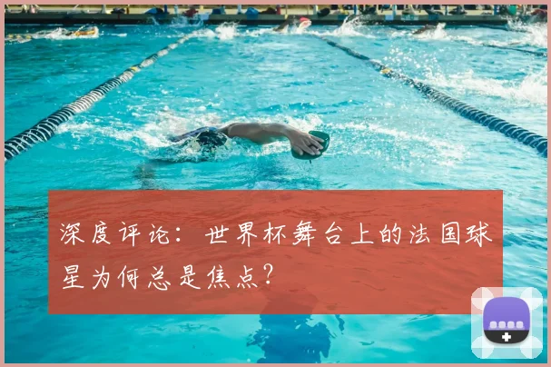 深度评论：世界杯舞台上的法国球星为何总是焦点？