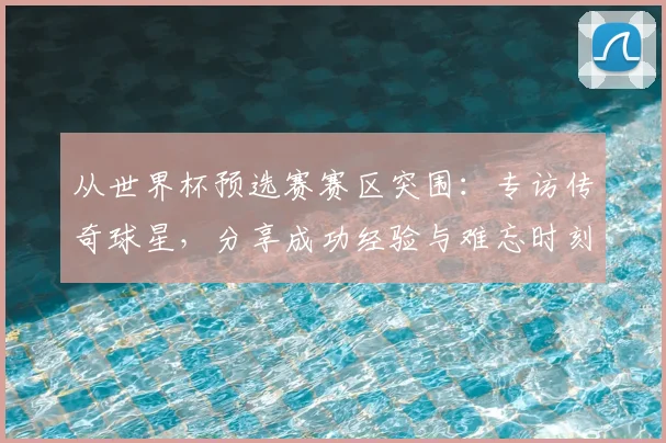 从世界杯预选赛赛区突围:专访传奇球星,分享成功经验与难忘时刻