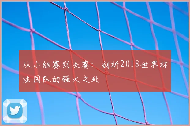 从小组赛到决赛：剖析2018世界杯法国队的强大之处