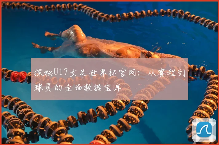 探秘U17女足世界杯官网：从赛程到球员的全面数据宝库