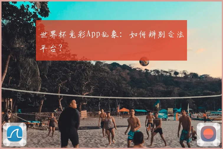 世界杯竞彩App乱象：如何辨别合法平台？