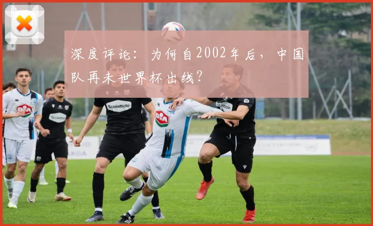 深度评论：为何自2002年后，中国队再未世界杯出线？
