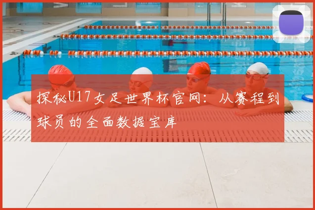 探秘U17女足世界杯官网：从赛程到球员的全面数据宝库