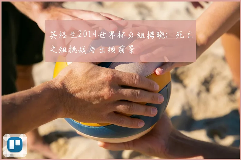 英格兰2014世界杯分组揭晓：死亡之组挑战与出线前景