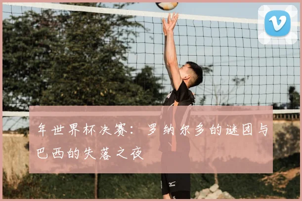 年世界杯决赛：罗纳尔多的谜团与巴西的失落之夜