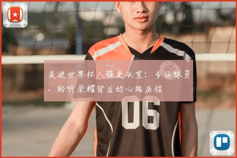 走进世界杯八强更衣室：专访球员，聆听荣耀背后的心路历程