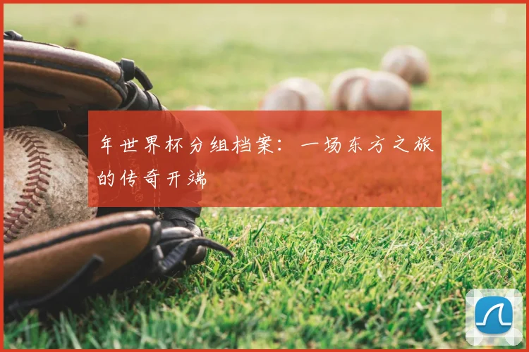 年世界杯分组档案：一场东方之旅的传奇开端