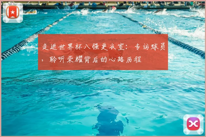 走进世界杯八强更衣室:专访球员,聆听荣耀背后的心路历程