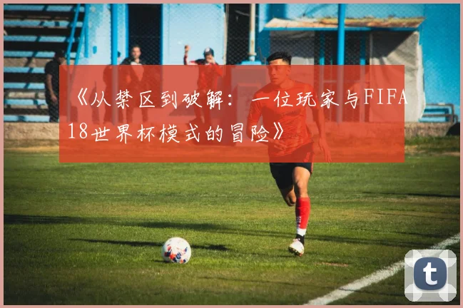 《从禁区到破解:一位玩家与FIFA18世界杯模式的冒险》