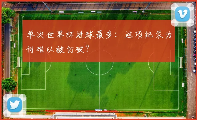 单次世界杯进球最多：这项纪录为何难以被打破？