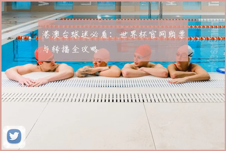 港澳台球迷必看：世界杯官网购票与转播全攻略