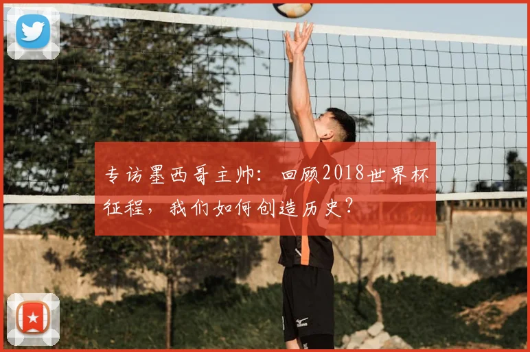 专访墨西哥主帅：回顾2018世界杯征程，我们如何创造历史？