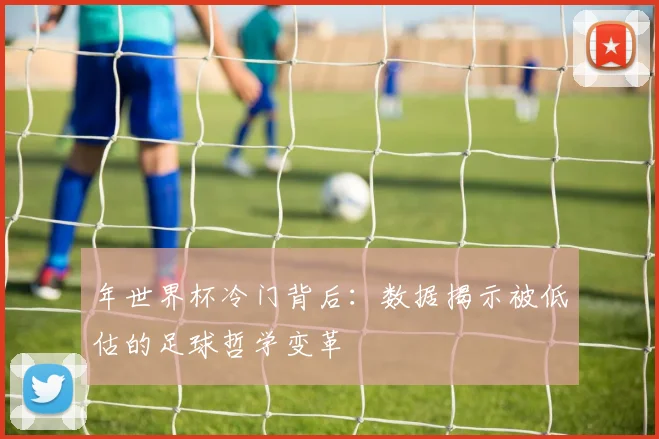 年世界杯冷门背后：数据揭示被低估的足球哲学变革