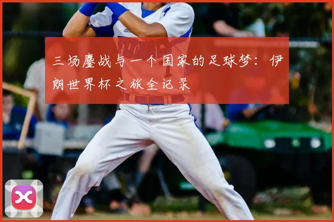 三场鏖战与一个国家的足球梦：伊朗世界杯之旅全记录