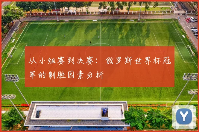 从小组赛到决赛：俄罗斯世界杯冠军的制胜因素分析