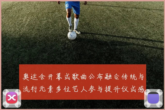 奥运会开幕式歌曲公布融合传统与流行元素多位艺人参与提升仪式感染力