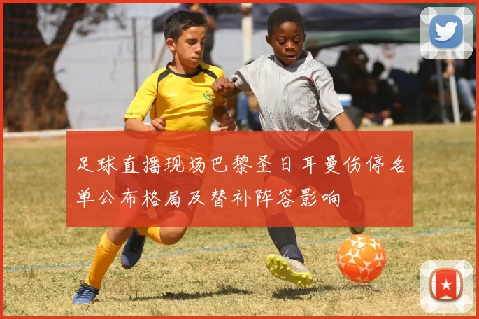 足球直播现场巴黎圣日耳曼伤停名单公布格局及替补阵容影响