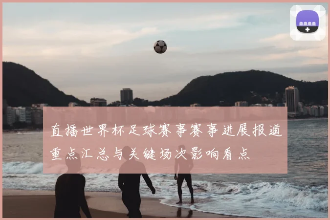 直播世界杯足球赛事赛事进展报道重点汇总与关键场次影响看点