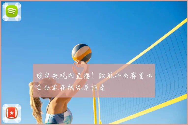 锁定央视网直播！欧冠半决赛首回合独家在线观看指南