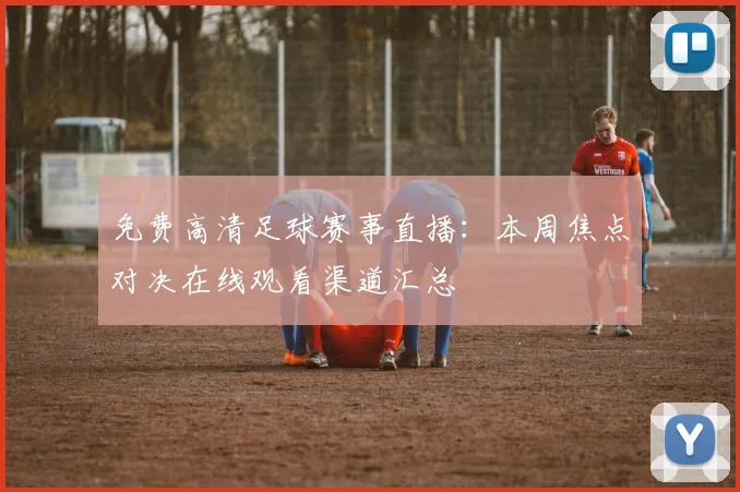 免费高清足球赛事直播：本周焦点对决在线观看渠道汇总