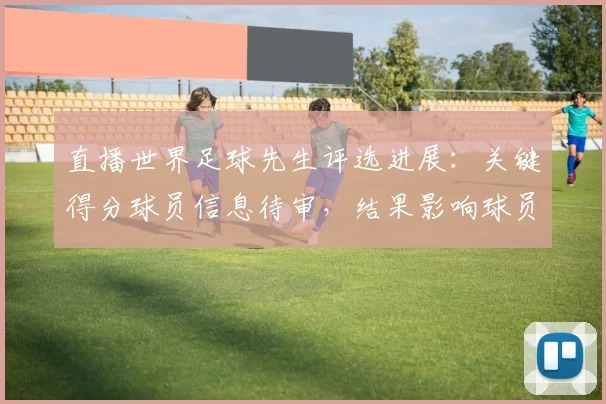 直播世界足球先生评选进展：关键得分球员信息待审，结果影响球员身价与转会动态