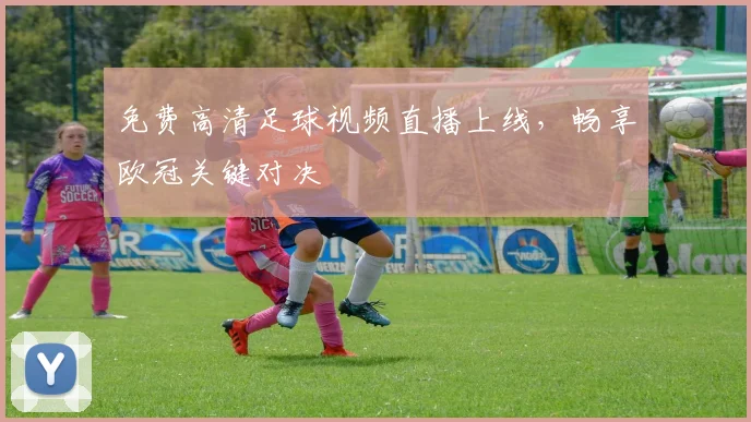 免费高清足球视频直播上线，畅享欧冠关键对决