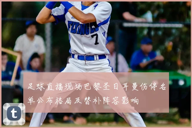 足球直播现场巴黎圣日耳曼伤停名单公布格局及替补阵容影响