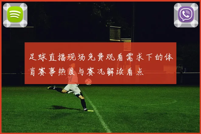 足球直播现场免费观看需求下的体育赛事热度与赛况解读看点