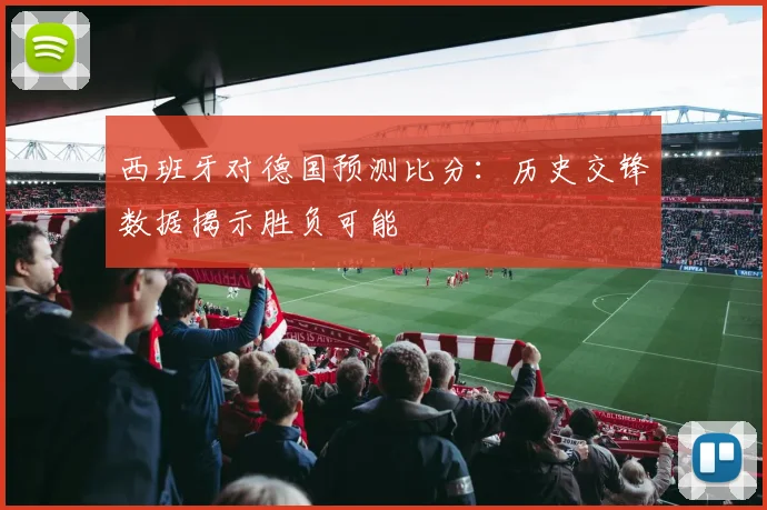西班牙对德国预测比分：历史交锋数据揭示胜负可能