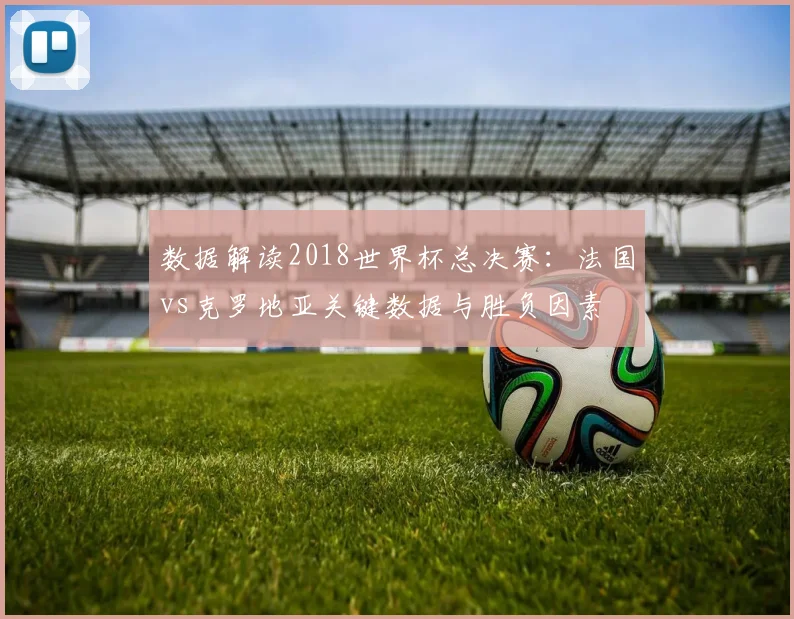 数据解读2018世界杯总决赛：法国vs克罗地亚关键数据与胜负因素